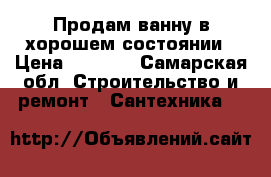 Продам ванну в хорошем состоянии › Цена ­ 2 500 - Самарская обл. Строительство и ремонт » Сантехника   